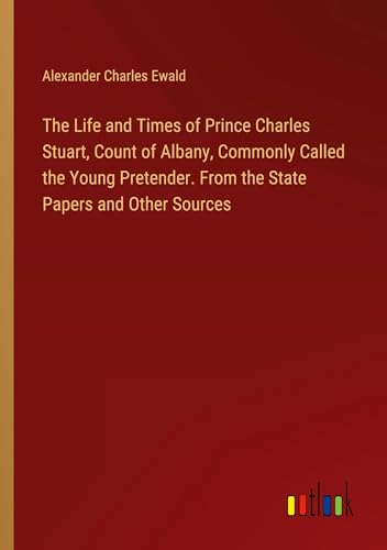 The Life and Times of Prince Charles Stuart, Count of Albany, Commonly Called the Young Pretender. From the State Papers and Other Sources von Outlook Verlag