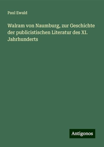 Walram von Naumburg, zur Geschichte der publicistischen Literatur des XI. Jahrhunderts von Antigonos Verlag