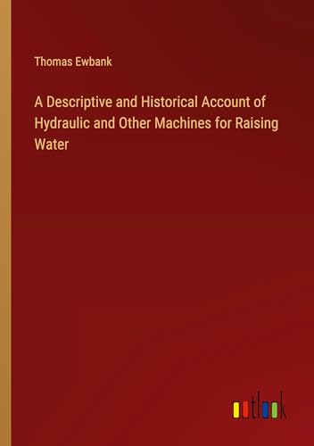 A Descriptive and Historical Account of Hydraulic and Other Machines for Raising Water von Outlook Verlag