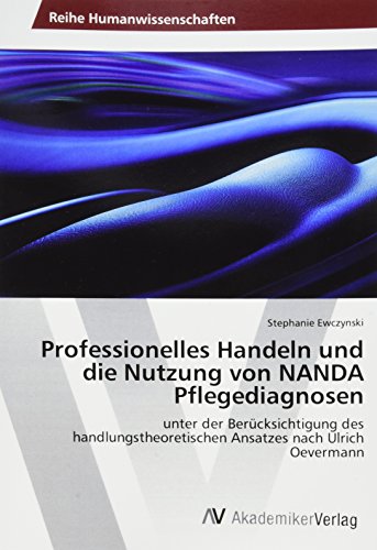 Professionelles Handeln und die Nutzung von NANDA Pflegediagnosen: unter der Berücksichtigung des handlungstheoretischen Ansatzes nach Ulrich Oevermann von Av Akademikerverlag