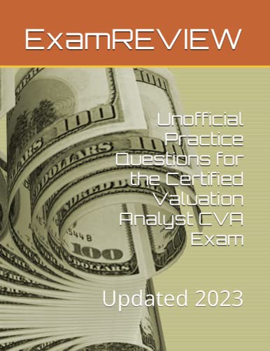 Unofficial Practice Questions for the Certified Valuation Analyst CVA Exam: Updated 2023 Unofficial Practice Questions for the Certified Valuation Analyst CVA Exam: Updated 2023