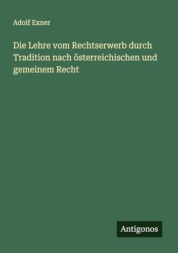 Die Lehre vom Rechtserwerb durch Tradition nach österreichischen und gemeinem Recht von Antigonos Verlag