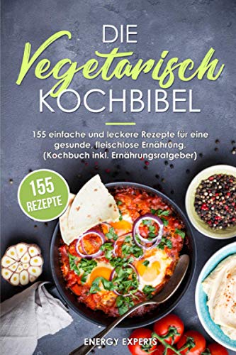 Die Vegetarisch Kochbibel: 155 einfache und leckere Rezepte für eine gesunde, fleischlose Ernährung. (Kochbuch inkl. Ernährungsratgeber)