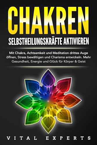 CHAKREN SELBSTHEILUNGSKRÄFTE AKTIVIEREN: Mit Chakra, Achtsamkeit und Meditation drittes Auge öffnen, Stress bewältigen und Charisma entwickeln. Mehr Gesundheit, Energie und Glück für Körper und Geist.