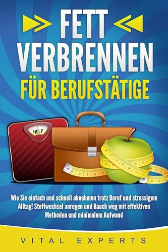 FETT VERBRENNEN FÜR BERUFSTÄTIGE: Wie Sie einfach und schnell abnehmen trotz Beruf und stressigem Alltag! Stoffwechsel anregen und Bauch weg mit effektiven Methoden und minimalem Aufwand von EoB