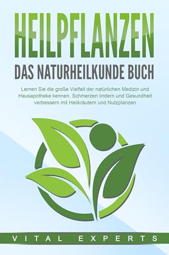 HEILPFLANZEN - Das Naturheilkunde Buch: Lernen Sie die große Vielfalt der natürlichen Medizin und Hausapotheke kennen. Schmerzen lindern und Gesundheit verbessern mit Heilkräutern und Nutzpflanzen