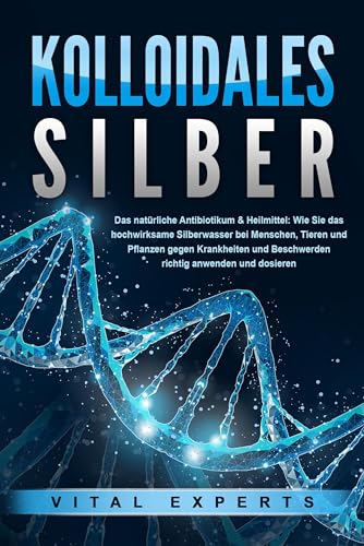 KOLLOIDALES SILBER - Das natürliche Antibiotikum & Heilmittel: Wie Sie das hochwirksame Silberwasser bei Menschen, Tieren und Pflanzen gegen Krankheiten und Beschwerden richtig anwenden und dosieren von EoB