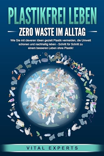 PLASTIKFREI LEBEN - Zero Waste im Alltag: Wie Sie mit cleveren Ideen gezielt Plastik vermeiden, die Umwelt schonen und nachhaltig leben - Schritt für Schritt zu einem besseren Leben ohne Plastik! von EoB