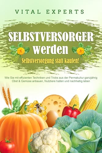 SELBSTVERSORGER WERDEN - Selbstversorgung statt kaufen!: Wie Sie mit effizienten Techniken und Tricks aus der Permakultur ganzjährig Obst und Gemüse anbauen, Nutztiere halten und nachhaltig leben SELBSTVERSORGER WERDEN - Selbstversorgung statt kaufen!: Wie Sie mit effizienten Techniken und Tricks aus der Permakultur ganzjährig Obst und Gemüse anbauen, Nutztiere halten und nachhaltig leben