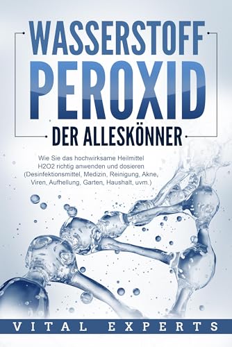 WASSERSTOFFPEROXID - Der Alleskönner: Wie Sie das hochwirksame Heilmittel H2O2 richtig anwenden und dosieren (Desinfektionsmittel, Medizin, Reinigung, Akne, Viren, Aufhellung, Garten, Haushalt, uvm.) von Pegoa Global Media / EoB