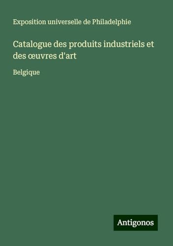 Catalogue des produits industriels et des ¿uvres d'art: Belgique von Antigonos Verlag