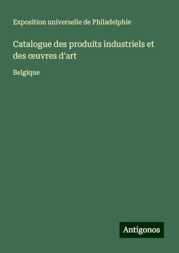 Catalogue des produits industriels et des ¿uvres d'art: Belgique von Antigonos Verlag