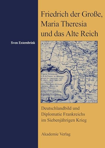 Friedrich der Große, Maria Theresia und das Alte Reich: Deutschlandbild und Diplomatie Frankreichs im Siebenjährigen Krieg Friedrich der Große, Maria Theresia und das Alte Reich: Deutschlandbild und Diplomatie Frankreichs im Siebenjährigen Krieg