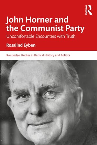 John Horner and the Communist Party: Uncomfortable Encounters With Truth (Routledge Studies in Radical History and Politics)