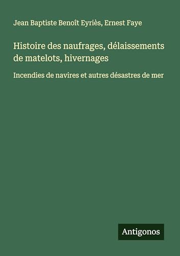 Histoire des naufrages, délaissements de matelots, hivernages: Incendies de navires et autres désastres de mer von Antigonos Verlag