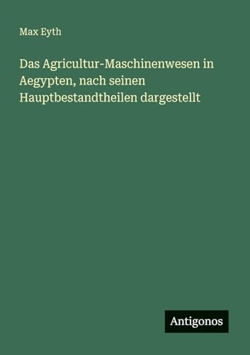 Das Agricultur-Maschinenwesen in Aegypten, nach seinen Hauptbestandtheilen dargestellt von Antigonos Verlag