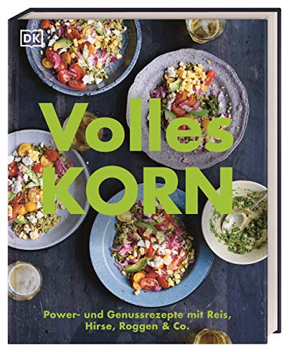 Volles Korn: Power- und Genussrezepte mit Reis, Hirse, Roggen & Co.