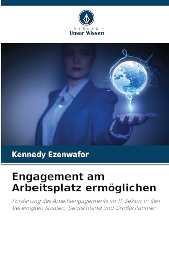 Engagement am Arbeitsplatz ermöglichen: Förderung des Arbeitsengagements im IT-Sektor in den Vereinigten Staaten, Deutschland und Großbritannien von Verlag Unser Wissen