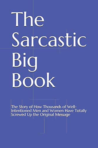 The Sarcastic Big Book: The Story of How Thousands of Well-Intentioned Men and Women Have Totally Screwed Up the Original Message von Independently published