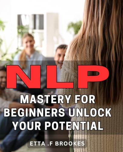 NLP Mastery for Beginners: Unlock Your Potential: Tap into Your True Potential: Step-by-Step Guide to Master NLP Techniques and Transform Your Life von Independently published