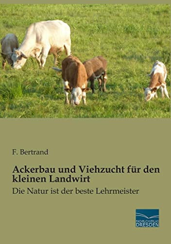 Ackerbau und Viehzucht fuer den kleinen Landwirt: Die Natur ist der beste Lehrmeister von Fachbuchverlag Dresden