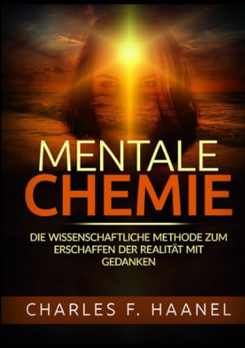 Mentale Chemie: Die wissenschaftliche Methode zum Erschaffen der Realität mit Gedanken