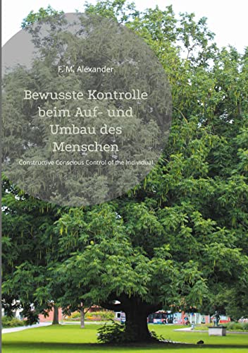 Bewusste Kontrolle beim Auf- und Umbau des Menschen: Constructive Conscious Control of the Individual (Die Schriften von F. M. Alexander, Band 2) von Books on Demand GmbH
