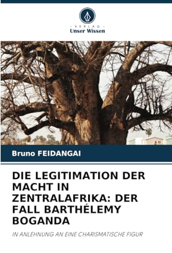 DIE LEGITIMATION DER MACHT IN ZENTRALAFRIKA: DER FALL BARTHÉLEMY BOGANDA: IN ANLEHNUNG AN EINE CHARISMATISCHE FIGUR von Verlag Unser Wissen
