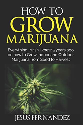 HOW TO GROW MARIJUANA: Everything I wish I knew 5 years ago on how to Grow Indoor and Outdoor Marijuana form Seed to Harvest