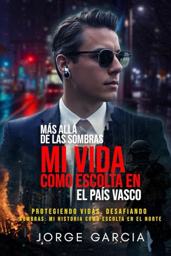 MÁS ALLÁ DE LAS SOMBRAS. MI VIDA COMO ESCOLTA EN EL PAÍS VASCO: PROTEGIENDO VIDAS, DESAFIANDO SOMBRAS MI HISTORIA COMO ESCOLTA EN EL NORTE