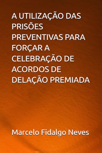 A UTILIZAÇÃO DAS PRISÕES PREVENTIVAS PARA FORÇAR A CELEBRAÇÃO DE ACORDOS DE DELAÇÃO PREMIADA von Meu próprio selo editorial