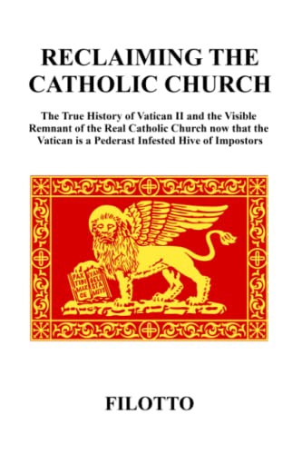 RECLAIMING THE CATHOLIC CHURCH: The True History of Vatican II and the Visible Remnant of the Real Catholic Church now that the Vatican is a Pederast Infested Hive of Impostors
