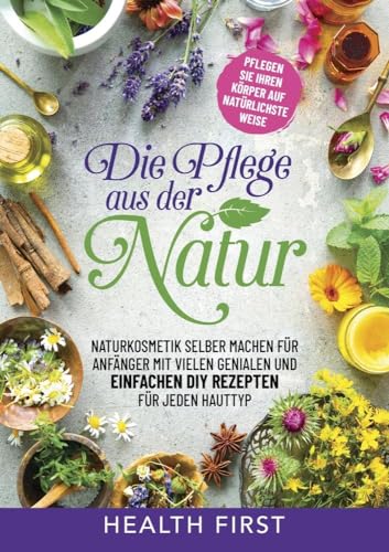 DIE PFLEGE AUS DER NATUR: Naturkosmetik selber machen für Anfänger mit vielen genialen und einfachen DIY Rezepten für jeden Hauttyp.