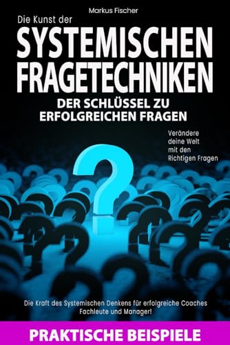 Die Kunst der SYSTEMISCHEN FRAGETECHNIKEN: Verändere deine Welt mit den Richtigen Fragen: Die Kraft des Systemischen Denkens für erfolgreiche Coaches, Fachleute und Manager!