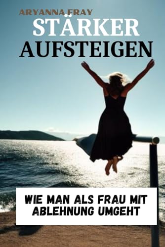 STÄRKER AUFSTEIGEN: Wie man als Frau mit Ablehnung umgeht von Independently published