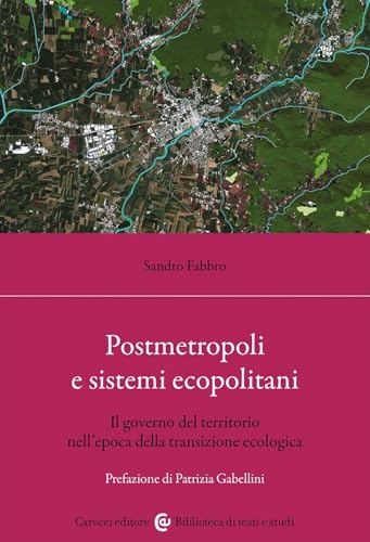 Postmetropoli e sistemi ecopolitani. Il governo del territorio nell'epoca della transizione ecologica (Biblioteca di testi e studi) von Carocci