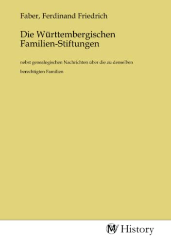 Die Württembergischen Familien-Stiftungen: nebst genealogischen Nachrichten über die zu denselben berechtigten Familien Die Württembergischen Familien-Stiftungen: nebst genealogischen Nachrichten über die zu denselben berechtigten Familien