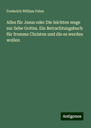 Alles für Jesus oder Die leichten wege zur liebe Gottes. Ein Betrachtungsbuch für fromme Christen und die es werden wollen von Antigonos Verlag