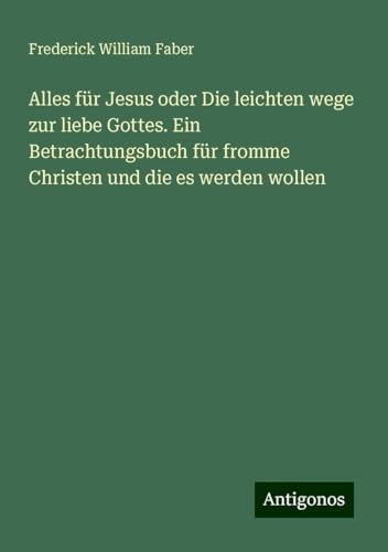 Alles für Jesus oder Die leichten wege zur liebe Gottes. Ein Betrachtungsbuch für fromme Christen und die es werden wollen von Antigonos Verlag