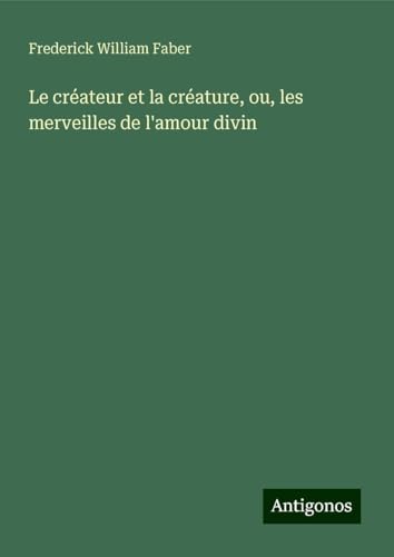 Le créateur et la créature, ou, les merveilles de l'amour divin von Antigonos Verlag