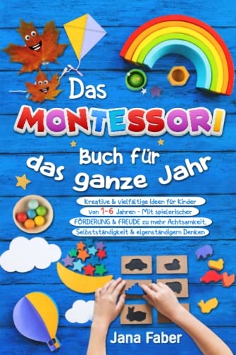 Das Montessori Buch für das ganze Jahr: Kreative & vielfältige Ideen für Kinder von 1-6 Jahren - Mit spielerischer Förderung & Freude zu mehr Achtsamkeit, Selbständigkeit & eigenständigem Denken