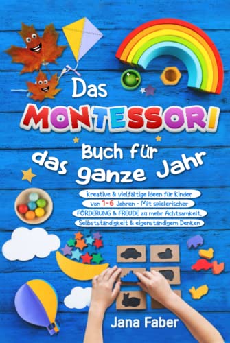 Das Montessori Buch für das ganze Jahr: Kreative & vielfältige Ideen für Kinder von 1-6 Jahren - Mit spielerischer Förderung & Freude zu mehr Achtsamkeit, Selbständigkeit & eigenständigem Denken von Independently published