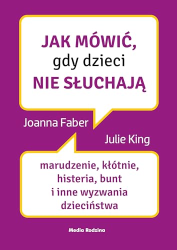 Jak mówić, gdy dzieci nie słuchają: Marudzenie, kłótnie, histeria, bunt i inne wyzwania dzieciństwa