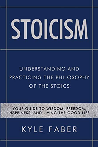 Stoicism - Understanding and Practicing the Philosophy of the Stoics: Your Guide to Wisdom, Freedom, Happiness, and Living the Good Life (Stoic Philosophy, Band 1)