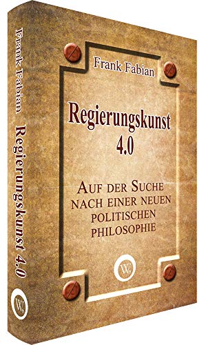 Regierungskunst 4.0: Auf der Suche nach einer neuen politischen Philosophie Regierungskunst 4.0: Auf der Suche nach einer neuen politischen Philosophie