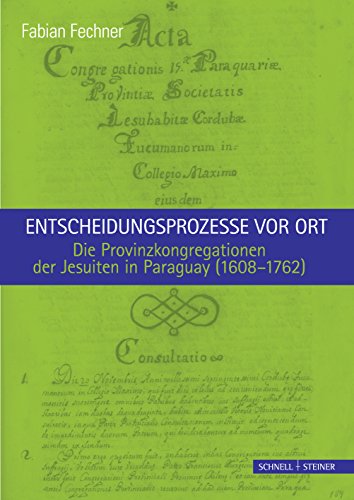 Entscheidungsprozesse vor Ort.: Die Provinzkongregationen der Jesuiten in Paraguay (1608-1762) (Jesuitica)