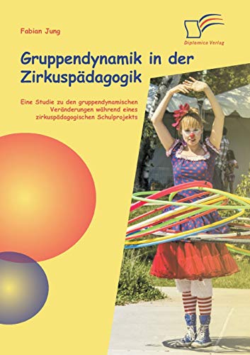 Gruppendynamik in der Zirkuspädagogik: Eine Studie zu den gruppendynamischen Veränderungen während eines zirkuspädagogischen Schulprojekts Gruppendynamik in der Zirkuspädagogik: Eine Studie zu den gruppendynamischen Veränderungen während eines zirkuspädagogischen Schulprojekts von Diplomica Verlag