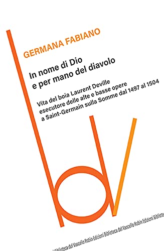 In nome di Dio e per mano del diavolo. Vita del boia Laurent Deville esecutore delle alte e basse opere a Saint-Germain sulla Somme dal 1497 al 1504 (Biblioteca del vascello) von Robin Edizioni