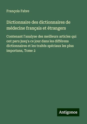 Dictionnaire des dictionnaires de médecine français et étrangers: Contenant l'analyse des meilleurs articles qui ont paru jusq'a ce jour dans les ... traités spéciaux les plus importans, Tome 2 von Antigonos Verlag