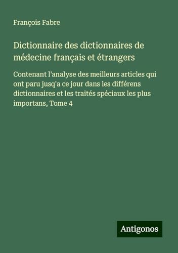 Dictionnaire des dictionnaires de médecine français et étrangers: Contenant l'analyse des meilleurs articles qui ont paru jusq'a ce jour dans les ... traités spéciaux les plus importans, Tome 4 von Antigonos Verlag
